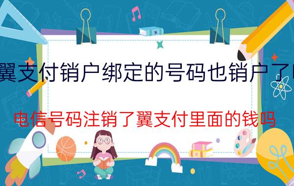 翼支付销户绑定的号码也销户了吗 电信号码注销了翼支付里面的钱吗？